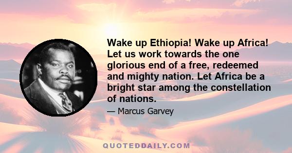 Wake up Ethiopia! Wake up Africa! Let us work towards the one glorious end of a free, redeemed and mighty nation. Let Africa be a bright star among the constellation of nations.