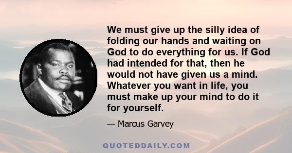 We must give up the silly idea of folding our hands and waiting on God to do everything for us. If God had intended for that, then he would not have given us a mind. Whatever you want in life, you must make up your mind 