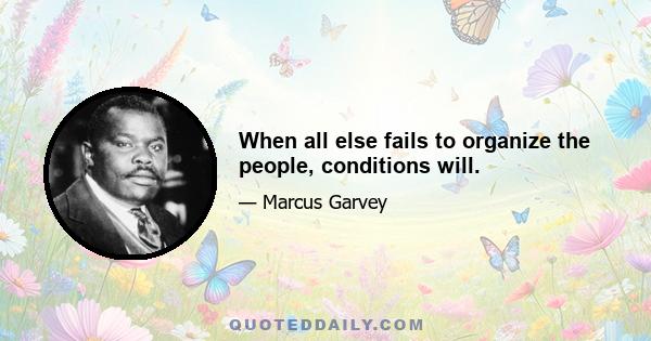 When all else fails to organize the people, conditions will.