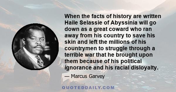 When the facts of history are written Haile Selassie of Abyssinia will go down as a great coward who ran away from his country to save his skin and left the millions of his countrymen to struggle through a terrible war