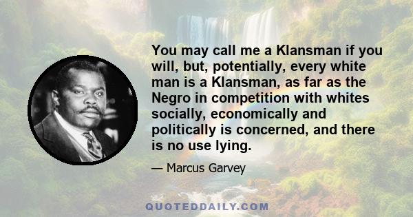 You may call me a Klansman if you will, but, potentially, every white man is a Klansman, as far as the Negro in competition with whites socially, economically and politically is concerned, and there is no use lying.