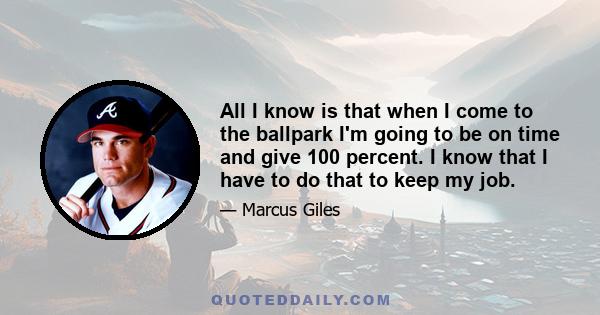 All I know is that when I come to the ballpark I'm going to be on time and give 100 percent. I know that I have to do that to keep my job.
