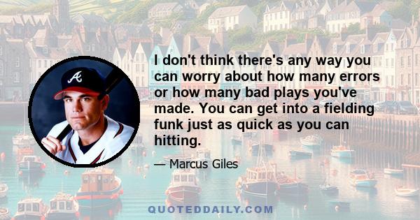 I don't think there's any way you can worry about how many errors or how many bad plays you've made. You can get into a fielding funk just as quick as you can hitting.