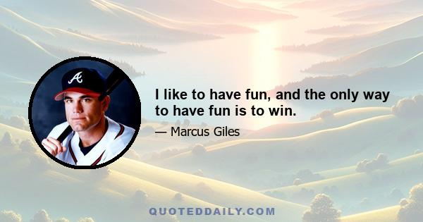 I like to have fun, and the only way to have fun is to win.