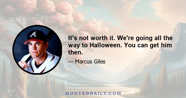 It's not worth it. We're going all the way to Halloween. You can get him then.