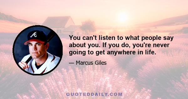 You can't listen to what people say about you. If you do, you're never going to get anywhere in life.