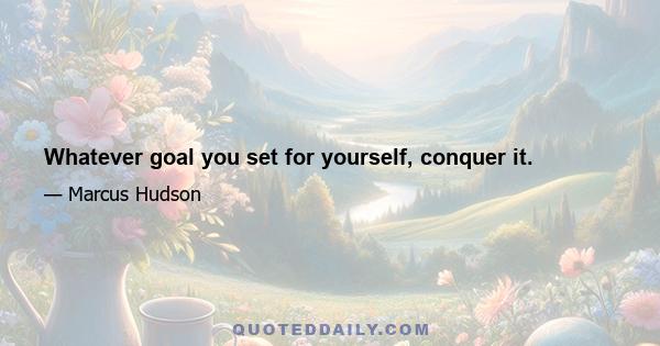 Whatever goal you set for yourself, conquer it.