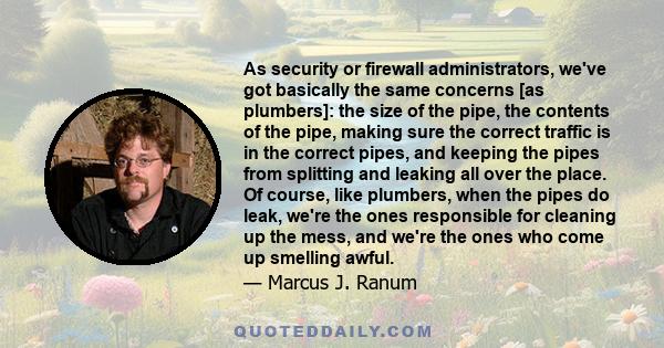 As security or firewall administrators, we've got basically the same concerns [as plumbers]: the size of the pipe, the contents of the pipe, making sure the correct traffic is in the correct pipes, and keeping the pipes 