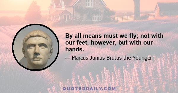 By all means must we fly; not with our feet, however, but with our hands.