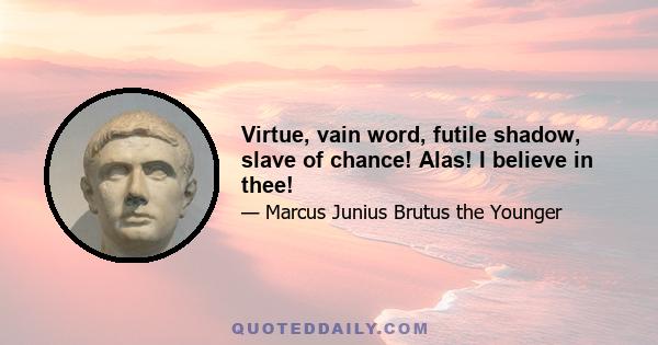 Virtue, vain word, futile shadow, slave of chance! Alas! I believe in thee!