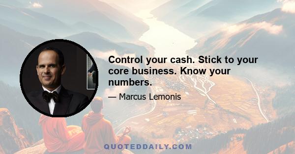 Control your cash. Stick to your core business. Know your numbers.