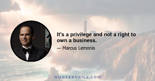 It's a privilege and not a right to own a business.