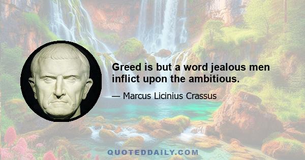 Greed is but a word jealous men inflict upon the ambitious.