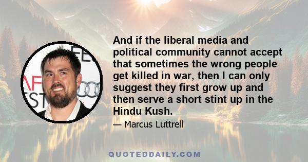 And if the liberal media and political community cannot accept that sometimes the wrong people get killed in war, then I can only suggest they first grow up and then serve a short stint up in the Hindu Kush.