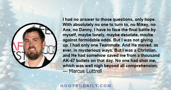 I had no answer to those questions, only hope. With absolutely no one to turn to, no Mikey, no Axe, no Danny, I have to face the final battle by myself, maybe lonely, maybe desolate, maybe against formidable odds. But I 