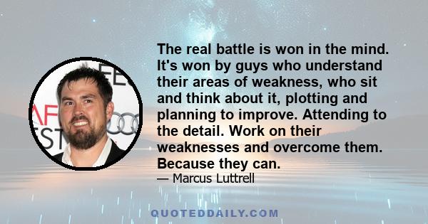 The real battle is won in the mind. It's won by guys who understand their areas of weakness, who sit and think about it, plotting and planning to improve. Attending to the detail. Work on their weaknesses and overcome