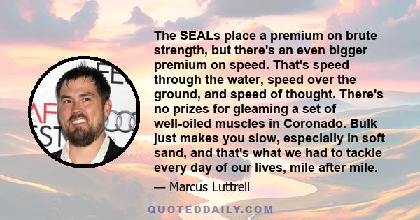 The SEALs place a premium on brute strength, but there's an even bigger premium on speed. That's speed through the water, speed over the ground, and speed of thought. There's no prizes for gleaming a set of well-oiled