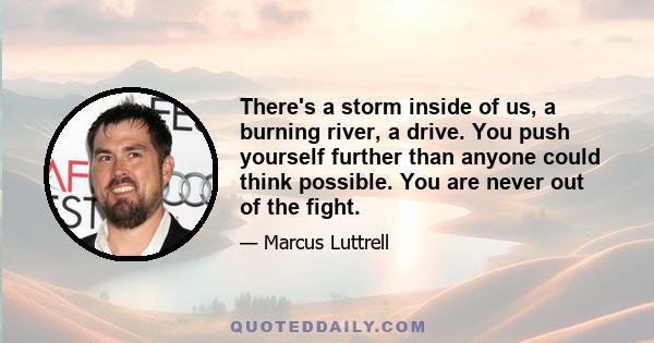 There's a storm inside of us, a burning river, a drive. You push yourself further than anyone could think possible. You are never out of the fight.