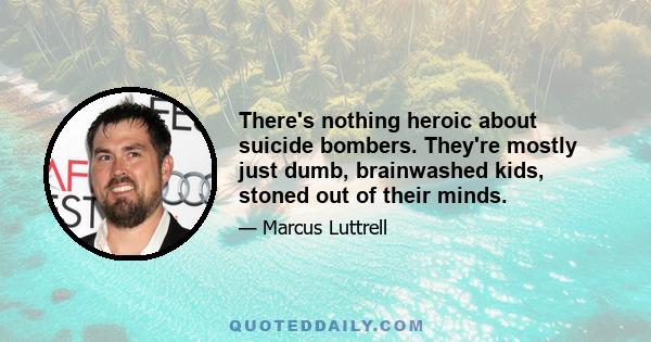 There's nothing heroic about suicide bombers. They're mostly just dumb, brainwashed kids, stoned out of their minds.