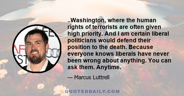 ..Washington, where the human rights of terrorists are often given high priority. And I am certain liberal politicians would defend their position to the death. Because everyone knows liberals have never been wrong