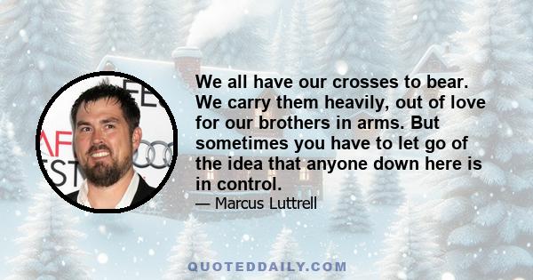 We all have our crosses to bear. We carry them heavily, out of love for our brothers in arms. But sometimes you have to let go of the idea that anyone down here is in control.