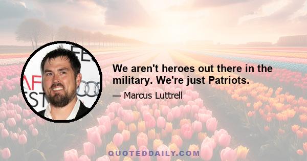 We aren't heroes out there in the military. We're just Patriots.