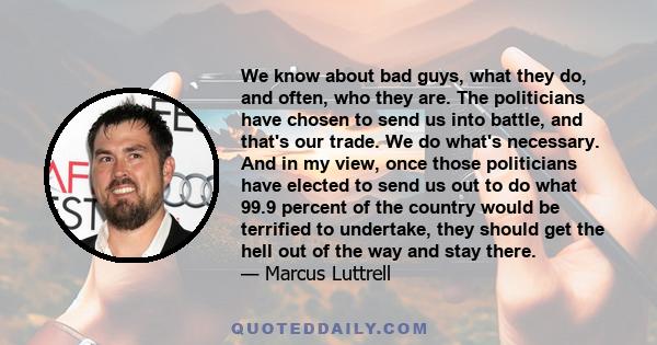 We know about bad guys, what they do, and often, who they are. The politicians have chosen to send us into battle, and that's our trade. We do what's necessary. And in my view, once those politicians have elected to