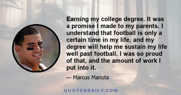 Earning my college degree. It was a promise I made to my parents. I understand that football is only a certain time in my life, and my degree will help me sustain my life well past football. I was so proud of that, and