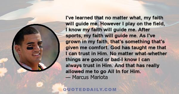 I've learned that no matter what, my faith will guide me. However I play on the field, I know my faith will guide me. After sports, my faith will guide me. As I've grown in my faith, that's something that's given me