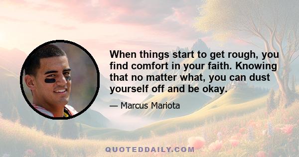 When things start to get rough, you find comfort in your faith. Knowing that no matter what, you can dust yourself off and be okay.