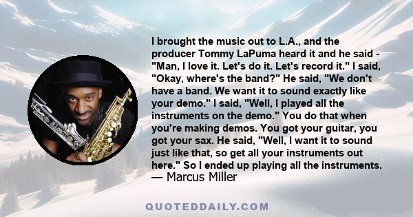 I brought the music out to L.A., and the producer Tommy LaPuma heard it and he said - Man, I love it. Let's do it. Let's record it. I said, Okay, where's the band? He said, We don't have a band. We want it to sound