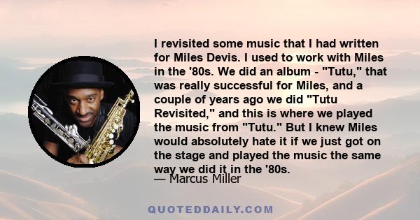 I revisited some music that I had written for Miles Devis. I used to work with Miles in the '80s. We did an album - Tutu, that was really successful for Miles, and a couple of years ago we did Tutu Revisited, and this