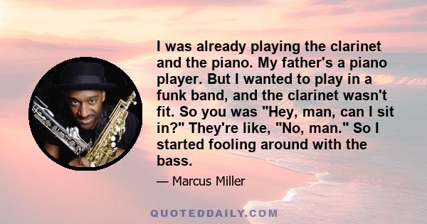 I was already playing the clarinet and the piano. My father's a piano player. But I wanted to play in a funk band, and the clarinet wasn't fit. So you was Hey, man, can I sit in? They're like, No, man. So I started