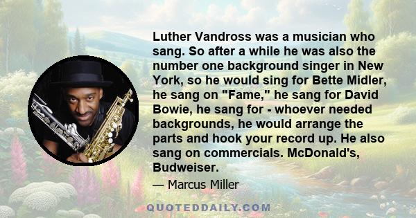 Luther Vandross was a musician who sang. So after a while he was also the number one background singer in New York, so he would sing for Bette Midler, he sang on Fame, he sang for David Bowie, he sang for - whoever