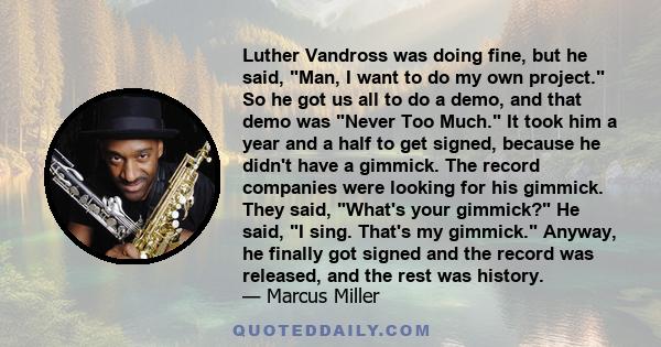 Luther Vandross was doing fine, but he said, Man, I want to do my own project. So he got us all to do a demo, and that demo was Never Too Much. It took him a year and a half to get signed, because he didn't have a