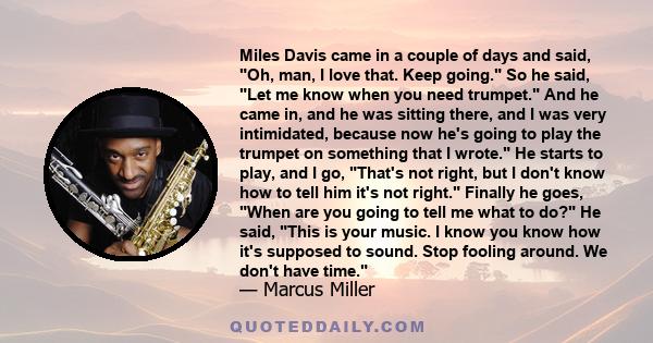 Miles Davis came in a couple of days and said, Oh, man, I love that. Keep going. So he said, Let me know when you need trumpet. And he came in, and he was sitting there, and I was very intimidated, because now he's