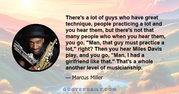 There's a lot of guys who have great technique, people practicing a lot and you hear them, but there's not that many people who when you hear them, you go, Man, that guy must practice a lot, right? Then you hear Miles