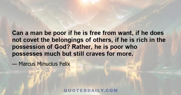 Can a man be poor if he is free from want, if he does not covet the belongings of others, if he is rich in the possession of God? Rather, he is poor who possesses much but still craves for more.