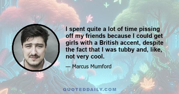 I spent quite a lot of time pissing off my friends because I could get girls with a British accent, despite the fact that I was tubby and, like, not very cool.