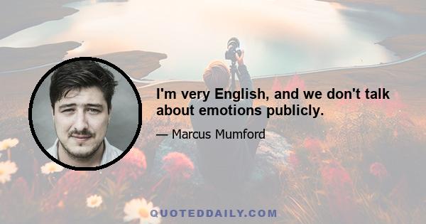 I'm very English, and we don't talk about emotions publicly.