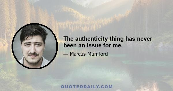 The authenticity thing has never been an issue for me.