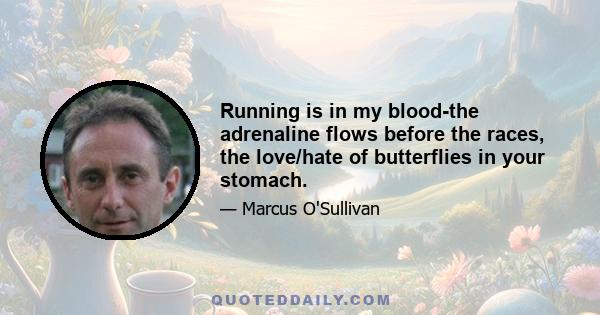 Running is in my blood-the adrenaline flows before the races, the love/hate of butterflies in your stomach.