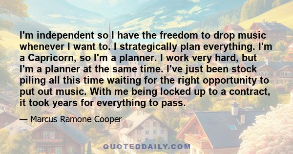 I'm independent so I have the freedom to drop music whenever I want to. I strategically plan everything. I'm a Capricorn, so I'm a planner. I work very hard, but I'm a planner at the same time. I've just been stock