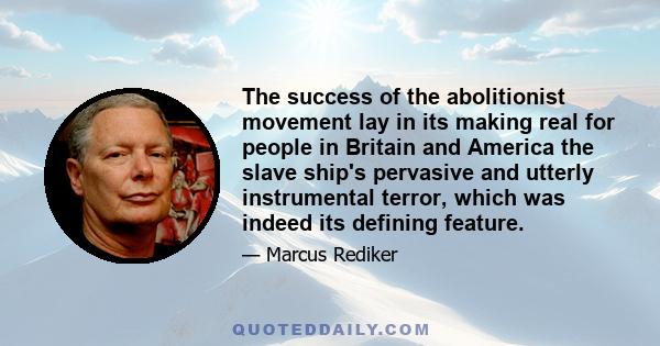 The success of the abolitionist movement lay in its making real for people in Britain and America the slave ship's pervasive and utterly instrumental terror, which was indeed its defining feature.