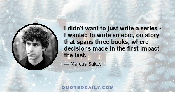 I didn't want to just write a series - I wanted to write an epic, on story that spans three books, where decisions made in the first impact the last.