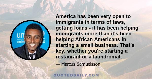 America has been very open to immigrants in terms of laws, getting loans - it has been helping immigrants more than it's been helping African Americans in starting a small business. That's key, whether you're starting a 