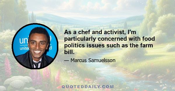 As a chef and activist, I'm particularly concerned with food politics issues such as the farm bill.