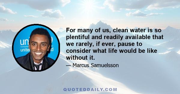 For many of us, clean water is so plentiful and readily available that we rarely, if ever, pause to consider what life would be like without it.