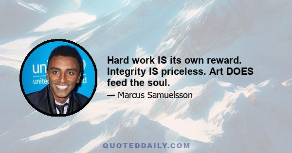 Hard work IS its own reward. Integrity IS priceless. Art DOES feed the soul.