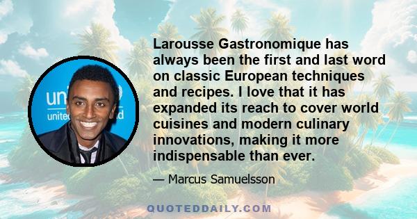 Larousse Gastronomique has always been the first and last word on classic European techniques and recipes. I love that it has expanded its reach to cover world cuisines and modern culinary innovations, making it more